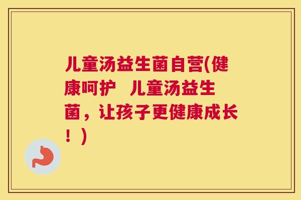 儿童汤益生菌自营(健康呵护  儿童汤益生菌，让孩子更健康成长！)