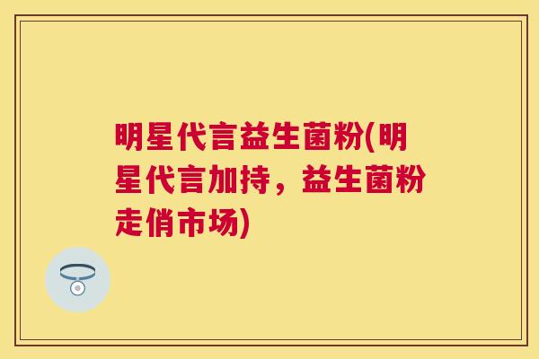 明星代言益生菌粉(明星代言加持，益生菌粉走俏市场)