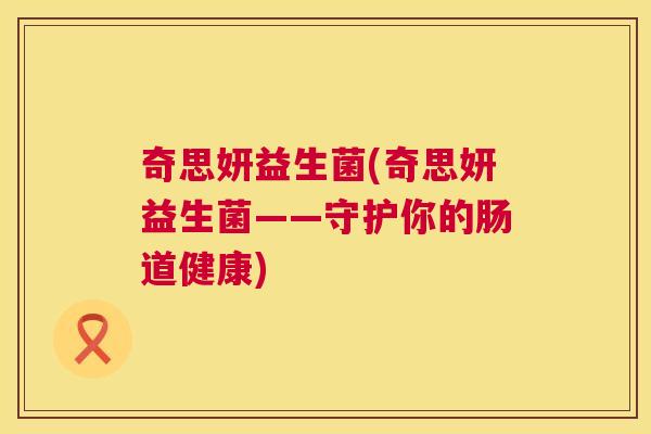奇思妍益生菌(奇思妍益生菌——守护你的肠道健康)