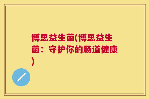 博思益生菌(博思益生菌：守护你的肠道健康)
