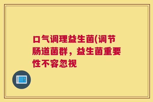 口气调理益生菌(调节肠道菌群，益生菌重要性不容忽视