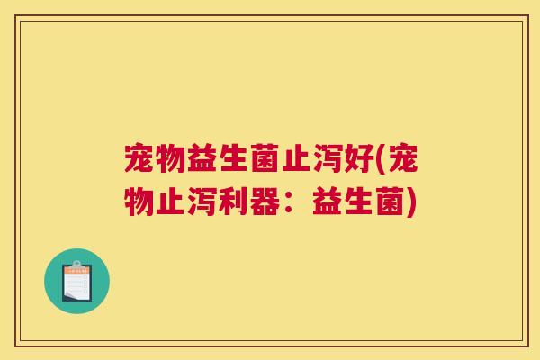 宠物益生菌止泻好(宠物止泻利器：益生菌)