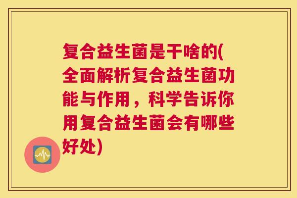 复合益生菌是干啥的(全面解析复合益生菌功能与作用，科学告诉你用复合益生菌会有哪些好处)