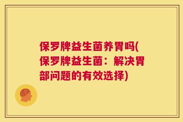 保罗牌益生菌养胃吗(保罗牌益生菌：解决胃部问题的有效选择)