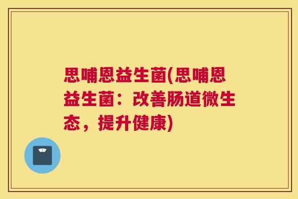 思哺恩益生菌(思哺恩益生菌：改善肠道微生态，提升健康)