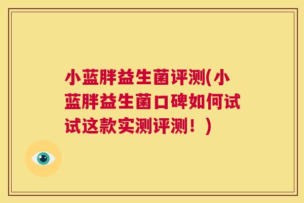 小蓝胖益生菌评测(小蓝胖益生菌口碑如何试试这款实测评测！)