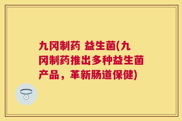 九冈制药 益生菌(九冈制药推出多种益生菌产品，革新肠道保健)
