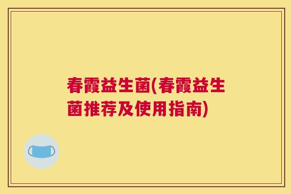 春霞益生菌(春霞益生菌推荐及使用指南)