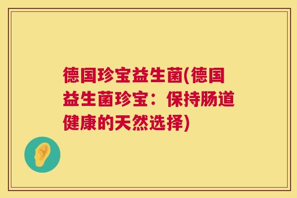 德国珍宝益生菌(德国益生菌珍宝：保持肠道健康的天然选择)