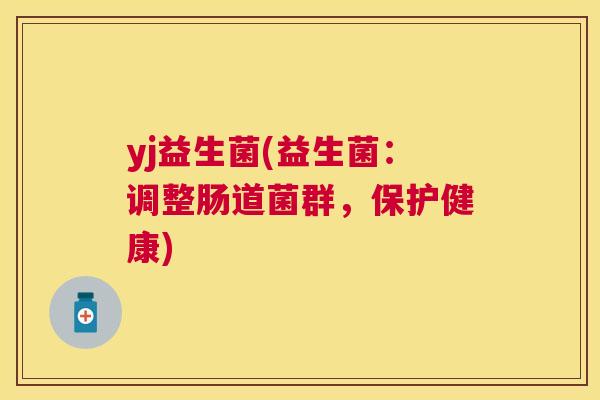 yj益生菌(益生菌：调整肠道菌群，保护健康)
