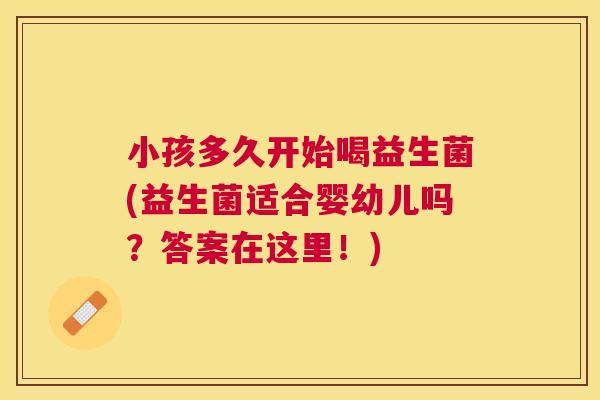 小孩多久开始喝益生菌(益生菌适合婴幼儿吗？答案在这里！)