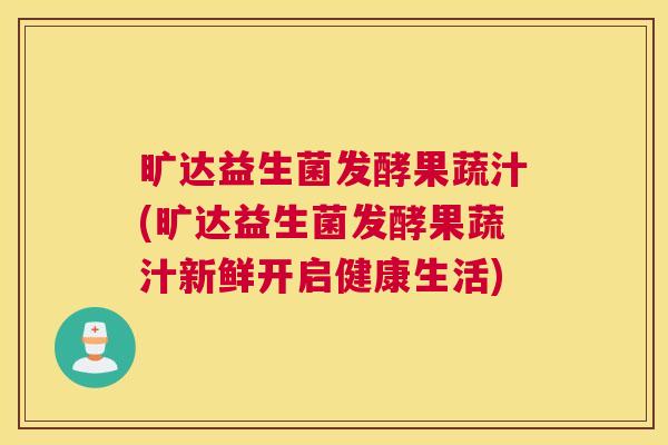 旷达益生菌发酵果蔬汁(旷达益生菌发酵果蔬汁新鲜开启健康生活)