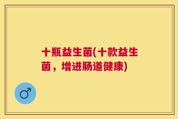 十瓶益生菌(十款益生菌，增进肠道健康)