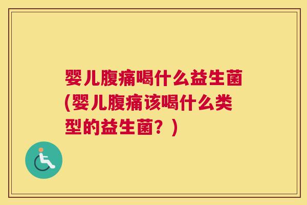 婴儿腹痛喝什么益生菌(婴儿腹痛该喝什么类型的益生菌？)