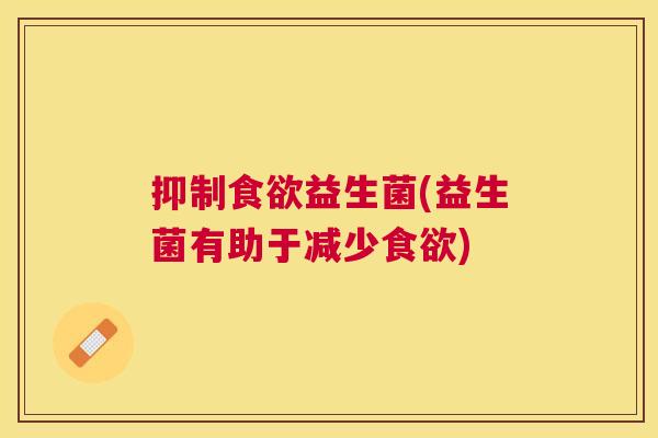 抑制食欲益生菌(益生菌有助于减少食欲)