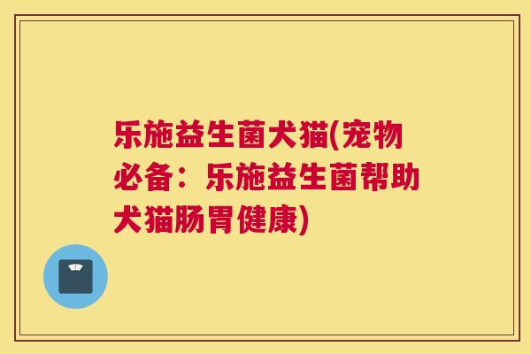 乐施益生菌犬猫(宠物必备：乐施益生菌帮助犬猫肠胃健康)