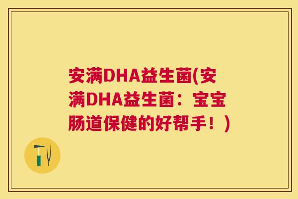 安满DHA益生菌(安满DHA益生菌：宝宝肠道保健的好帮手！)