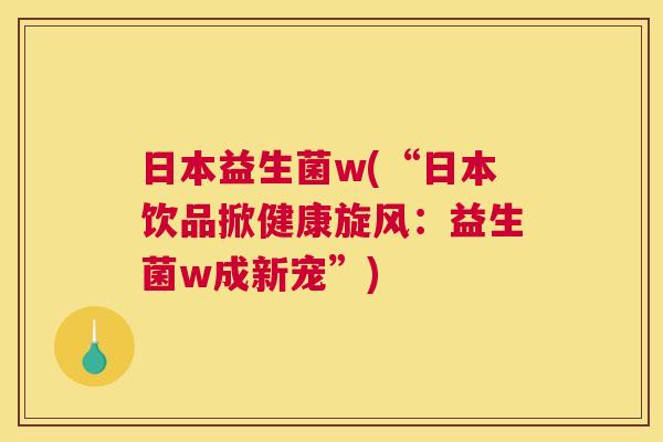 日本益生菌w(“日本饮品掀健康旋风：益生菌w成新宠”)