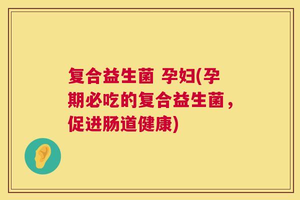 复合益生菌 孕妇(孕期必吃的复合益生菌，促进肠道健康)