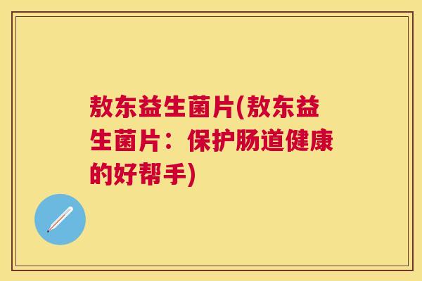 敖东益生菌片(敖东益生菌片：保护肠道健康的好帮手)