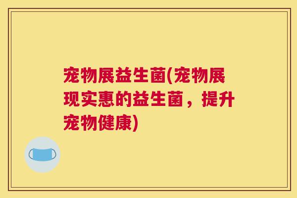宠物展益生菌(宠物展现实惠的益生菌，提升宠物健康)