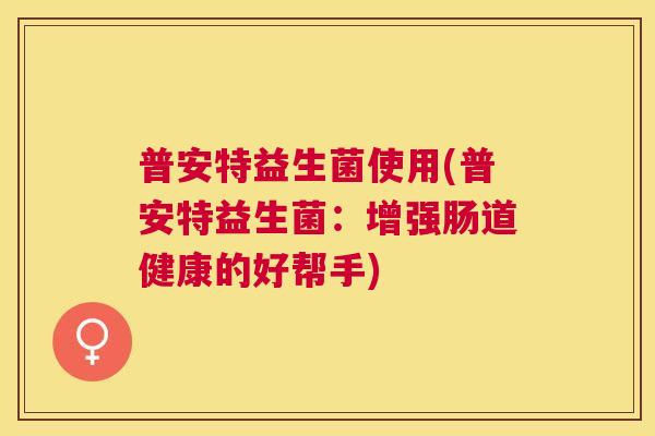 普安特益生菌使用(普安特益生菌：增强肠道健康的好帮手)