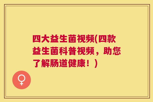 四大益生菌视频(四款益生菌科普视频，助您了解肠道健康！)