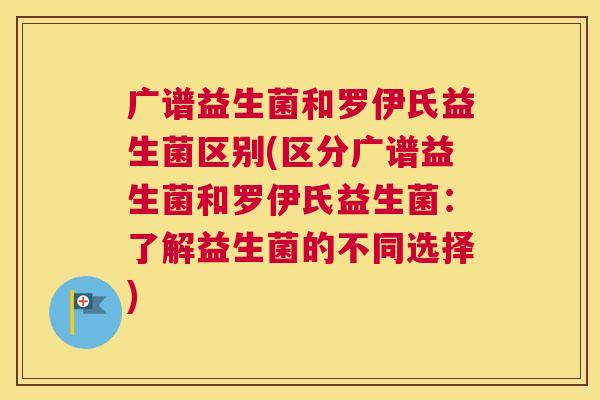 广谱益生菌和罗伊氏益生菌区别(区分广谱益生菌和罗伊氏益生菌：了解益生菌的不同选择)