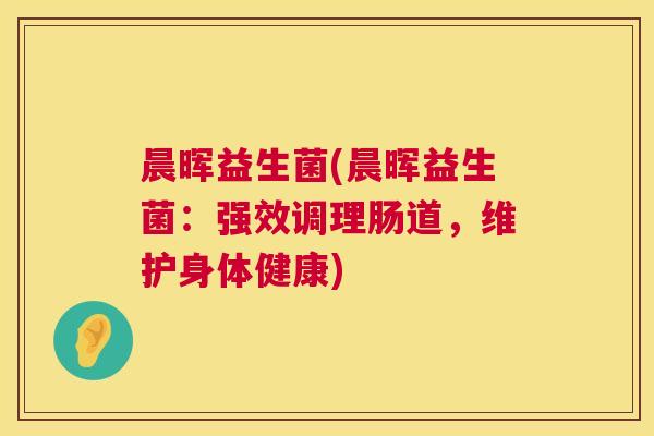 晨晖益生菌(晨晖益生菌：强效调理肠道，维护身体健康)