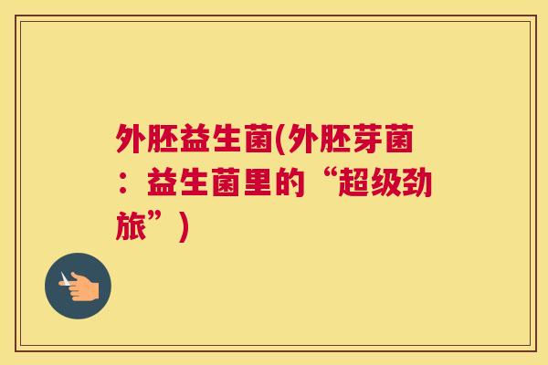 外胚益生菌(外胚芽菌：益生菌里的“超级劲旅”)