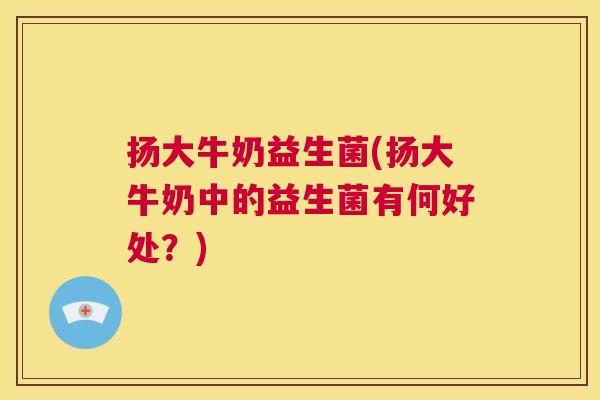 扬大牛奶益生菌(扬大牛奶中的益生菌有何好处？)