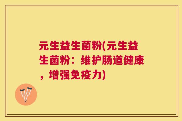 元生益生菌粉(元生益生菌粉：维护肠道健康，增强免疫力)
