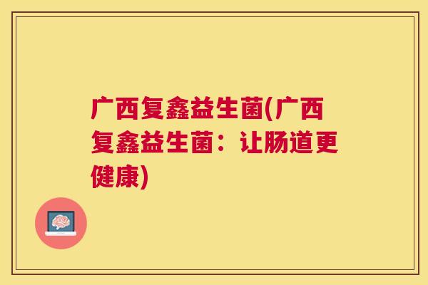 广西复鑫益生菌(广西复鑫益生菌：让肠道更健康)