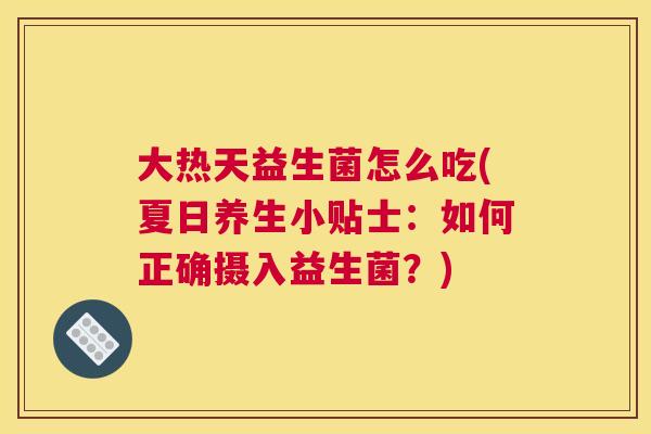 大热天益生菌怎么吃(夏日养生小贴士：如何正确摄入益生菌？)