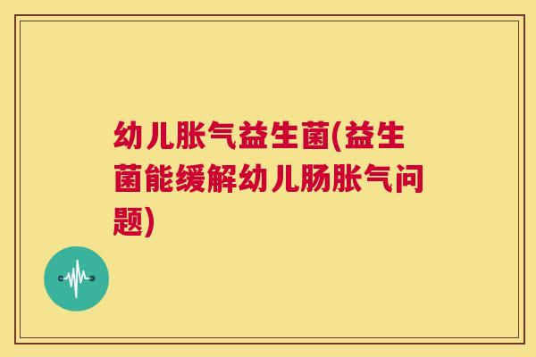 幼儿胀气益生菌(益生菌能缓解幼儿肠胀气问题)