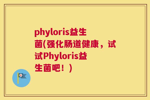 phyloris益生菌(强化肠道健康，试试Phyloris益生菌吧！)