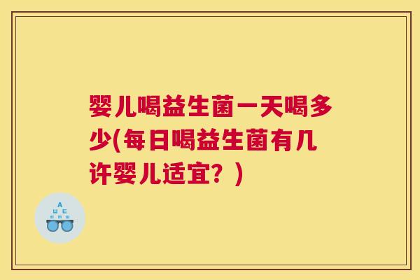 婴儿喝益生菌一天喝多少(每日喝益生菌有几许婴儿适宜？)