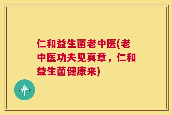 仁和益生菌老中医(老中医功夫见真章，仁和益生菌健康来)