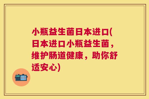 小瓶益生菌日本进口(日本进口小瓶益生菌，维护肠道健康，助你舒适安心)