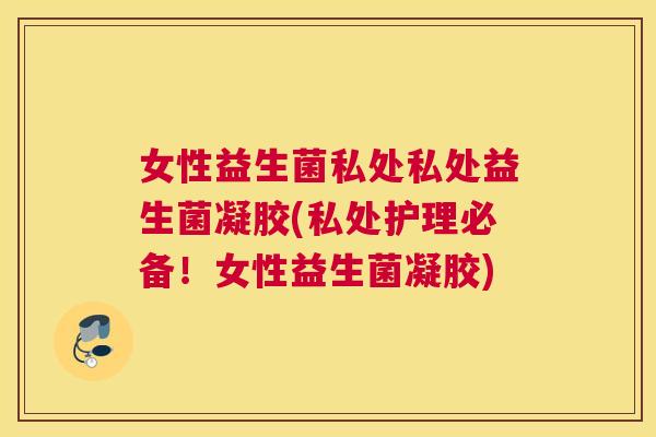 女性益生菌私处私处益生菌凝胶(私处护理必备！女性益生菌凝胶)