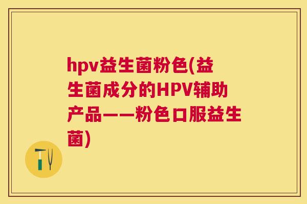 hpv益生菌粉色(益生菌成分的HPV辅助产品——粉色口服益生菌)