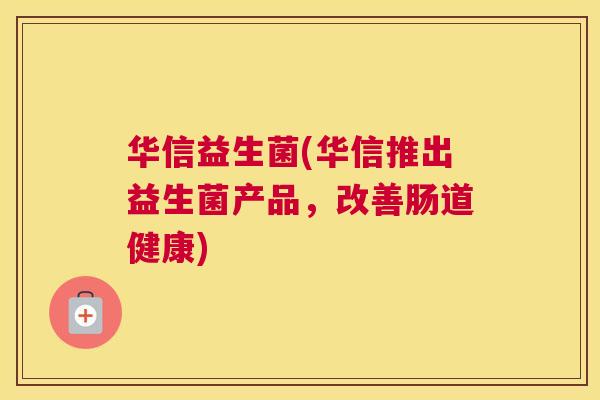 华信益生菌(华信推出益生菌产品，改善肠道健康)