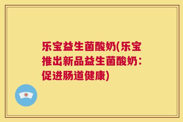 乐宝益生菌酸奶(乐宝推出新品益生菌酸奶：促进肠道健康)