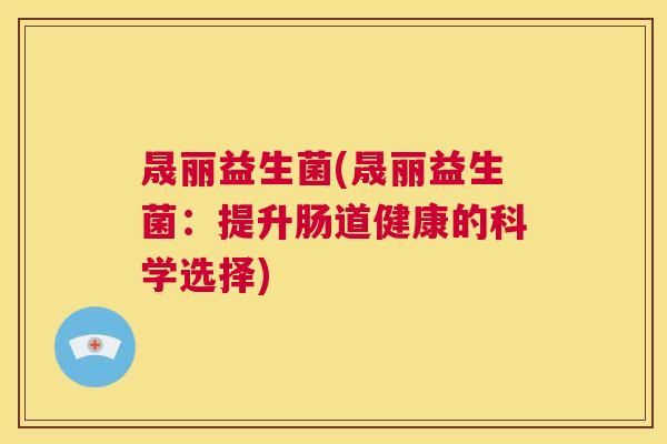 晟丽益生菌(晟丽益生菌：提升肠道健康的科学选择)