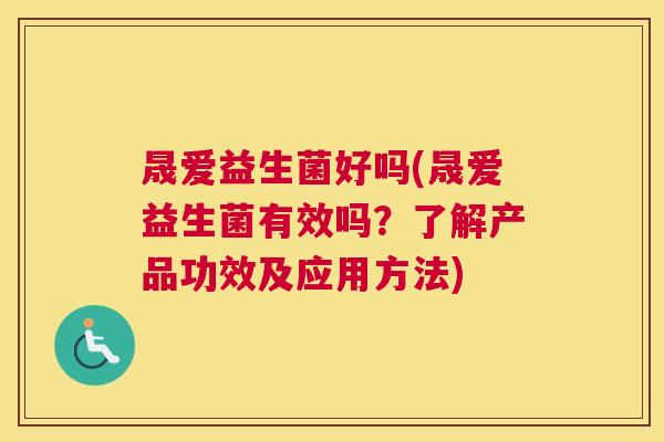 晟爱益生菌好吗(晟爱益生菌有效吗？了解产品功效及应用方法)