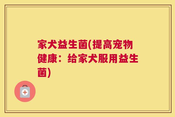 家犬益生菌(提高宠物健康：给家犬服用益生菌)