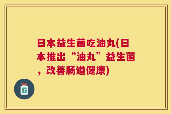 日本益生菌吃油丸(日本推出“油丸”益生菌，改善肠道健康)