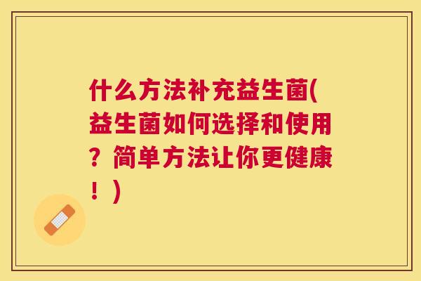 什么方法补充益生菌(益生菌如何选择和使用？简单方法让你更健康！)