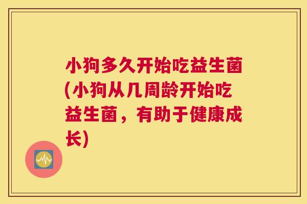 小狗多久开始吃益生菌(小狗从几周龄开始吃益生菌，有助于健康成长)