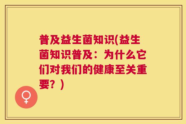 普及益生菌知识(益生菌知识普及：为什么它们对我们的健康至关重要？)